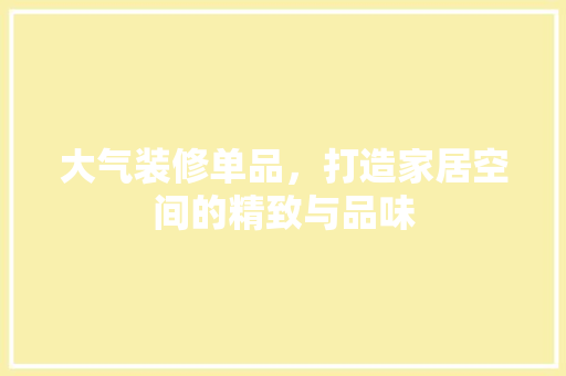 大气装修单品，打造家居空间的精致与品味  第1张