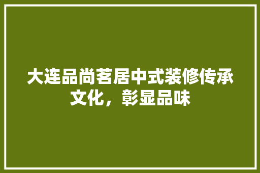 大连品尚茗居中式装修传承文化，彰显品味