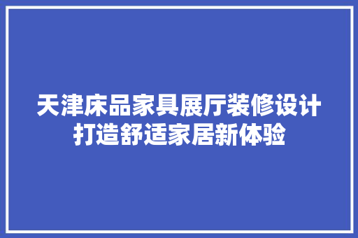天津床品家具展厅装修设计打造舒适家居新体验