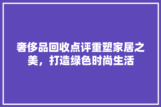奢侈品回收点评重塑家居之美，打造绿色时尚生活