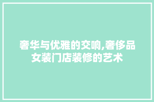奢华与优雅的交响,奢侈品女装门店装修的艺术