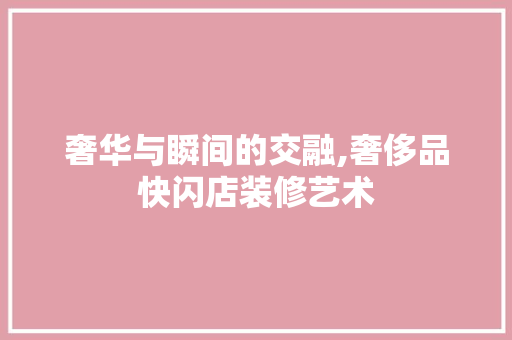 奢华与瞬间的交融,奢侈品快闪店装修艺术  第1张