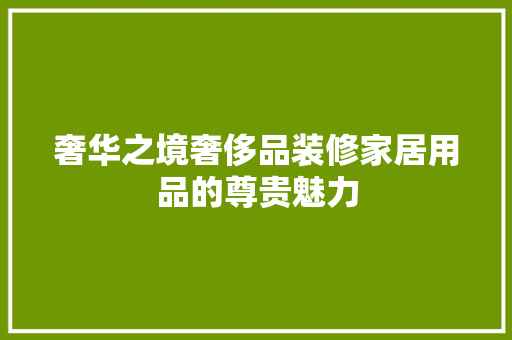 奢华之境奢侈品装修家居用品的尊贵魅力