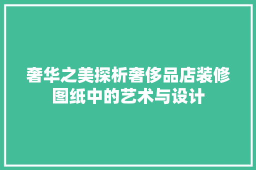 奢华之美探析奢侈品店装修图纸中的艺术与设计