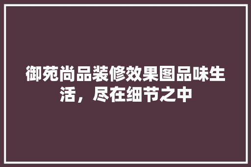 御苑尚品装修效果图品味生活，尽在细节之中