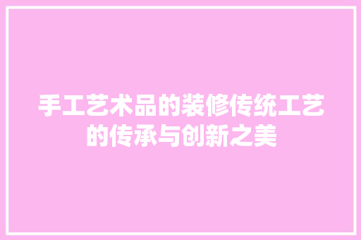 手工艺术品的装修传统工艺的传承与创新之美  第1张