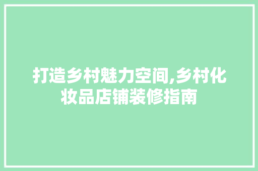 打造乡村魅力空间,乡村化妆品店铺装修指南