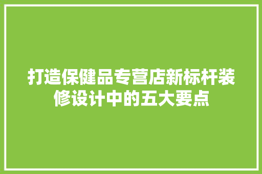 打造保健品专营店新标杆装修设计中的五大要点