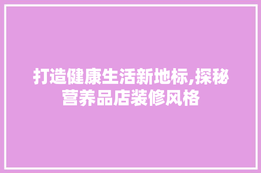 打造健康生活新地标,探秘营养品店装修风格