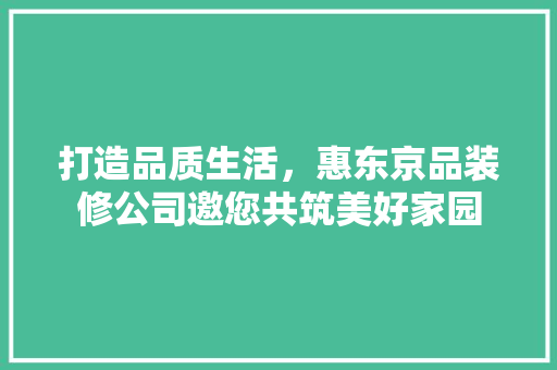 打造品质生活，惠东京品装修公司邀您共筑美好家园