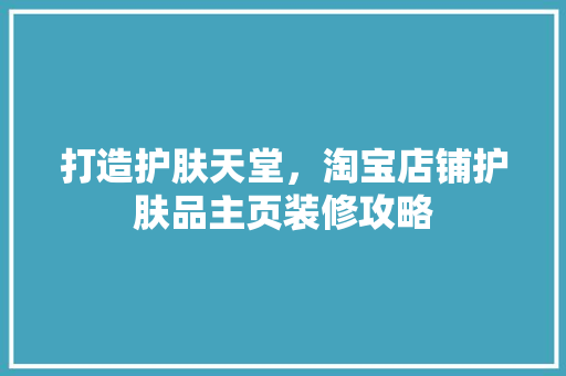 打造护肤天堂，淘宝店铺护肤品主页装修攻略