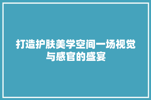 打造护肤美学空间一场视觉与感官的盛宴