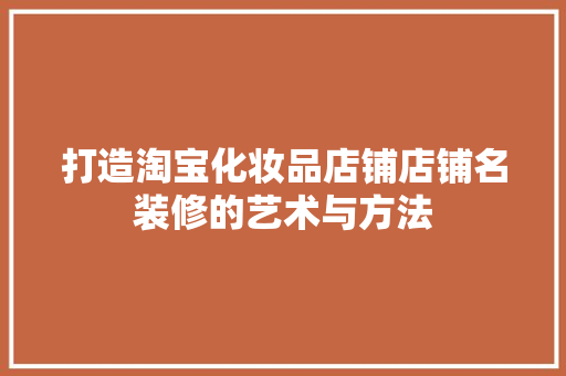 打造淘宝化妆品店铺店铺名装修的艺术与方法