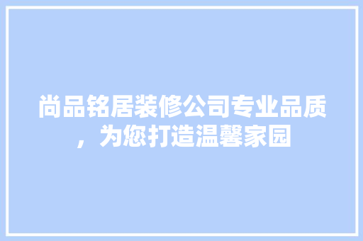 尚品铭居装修公司专业品质，为您打造温馨家园