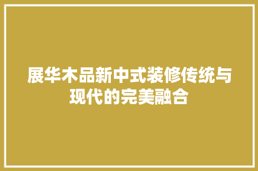 展华木品新中式装修传统与现代的完美融合