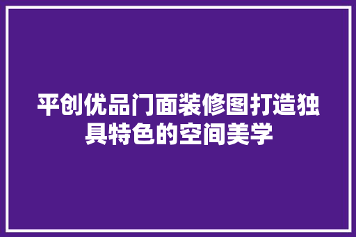 平创优品门面装修图打造独具特色的空间美学