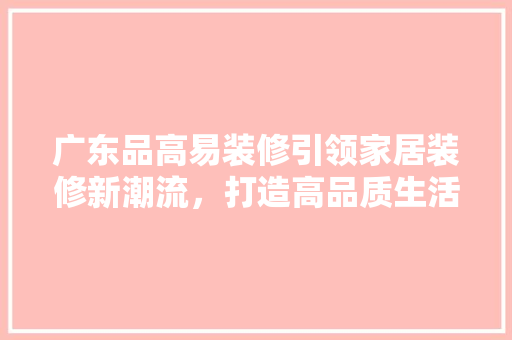 广东品高易装修引领家居装修新潮流，打造高品质生活空间