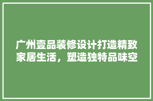 广州壹品装修设计打造精致家居生活，塑造独特品味空间