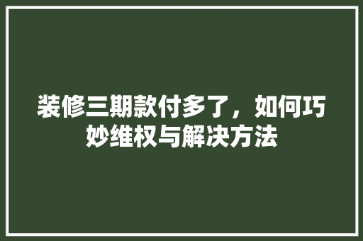 装修三期款付多了，如何巧妙维权与解决方法  第1张