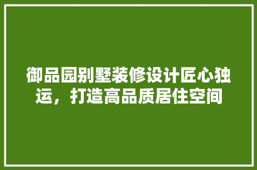 御品园别墅装修设计匠心独运，打造高品质居住空间