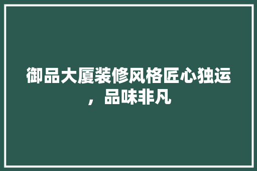 御品大厦装修风格匠心独运，品味非凡