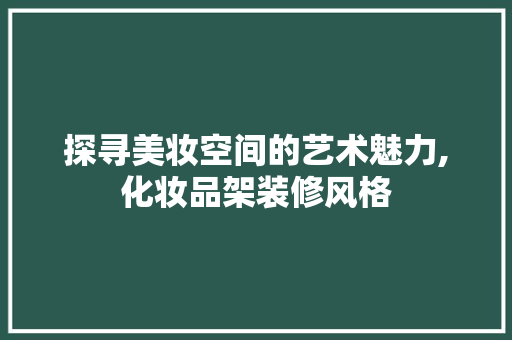 探寻美妆空间的艺术魅力,化妆品架装修风格