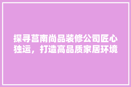 探寻莒南尚品装修公司匠心独运，打造高品质家居环境