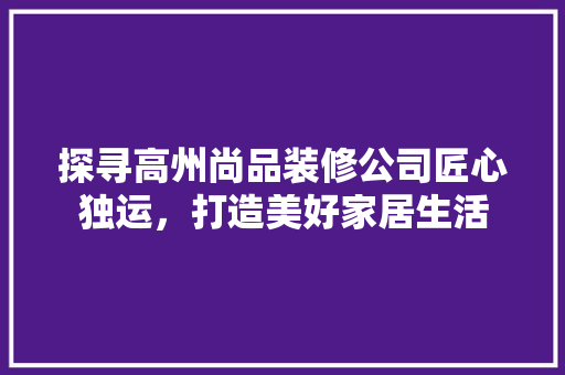探寻高州尚品装修公司匠心独运，打造美好家居生活
