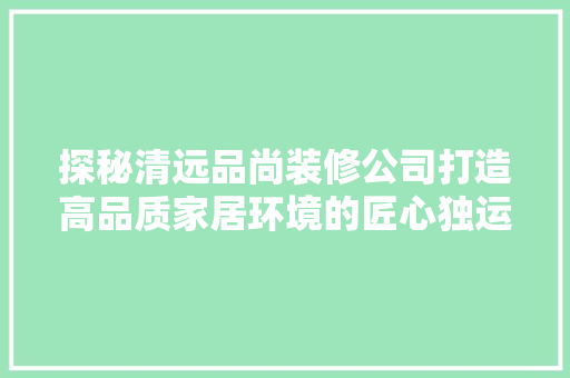 探秘清远品尚装修公司打造高品质家居环境的匠心独运