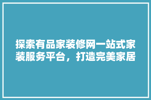 探索有品家装修网一站式家装服务平台，打造完美家居生活