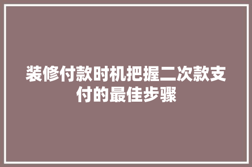装修付款时机把握二次款支付的最佳步骤