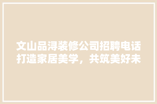 文山品浔装修公司招聘电话打造家居美学，共筑美好未来