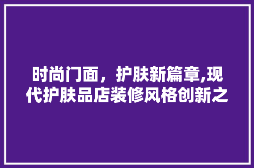 时尚门面，护肤新篇章,现代护肤品店装修风格创新之路