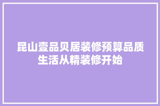 昆山壹品贝居装修预算品质生活从精装修开始  第1张