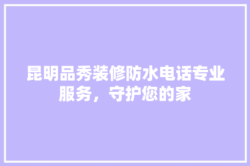 昆明品秀装修防水电话专业服务，守护您的家