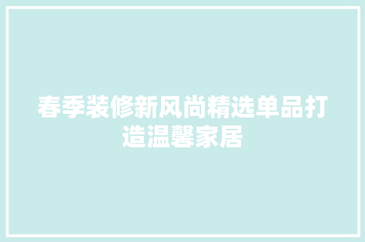 春季装修新风尚精选单品打造温馨家居