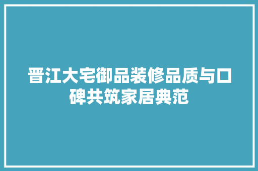 晋江大宅御品装修品质与口碑共筑家居典范