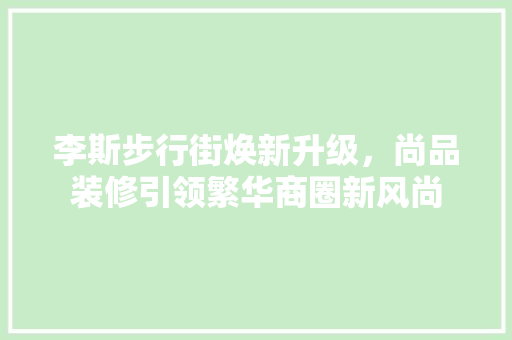 李斯步行街焕新升级，尚品装修引领繁华商圈新风尚