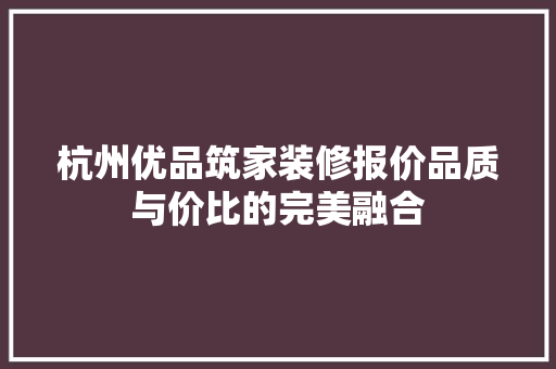 杭州优品筑家装修报价品质与价比的完美融合