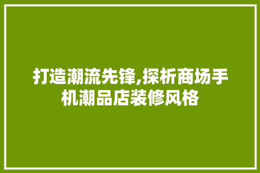 打造潮流先锋,探析商场手机潮品店装修风格