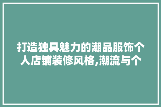打造独具魅力的潮品服饰个人店铺装修风格,潮流与个的完美融合