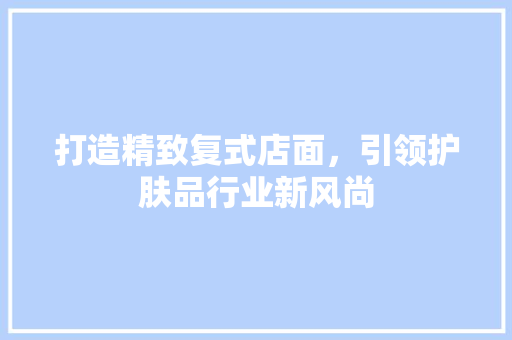 打造精致复式店面，引领护肤品行业新风尚  第1张