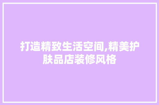 打造精致生活空间,精美护肤品店装修风格