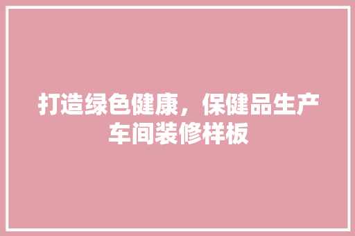 打造绿色健康，保健品生产车间装修样板