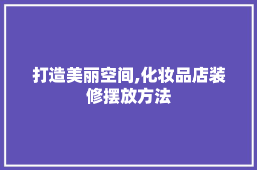 打造美丽空间,化妆品店装修摆放方法