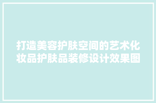 打造美容护肤空间的艺术化妆品护肤品装修设计效果图赏析  第1张