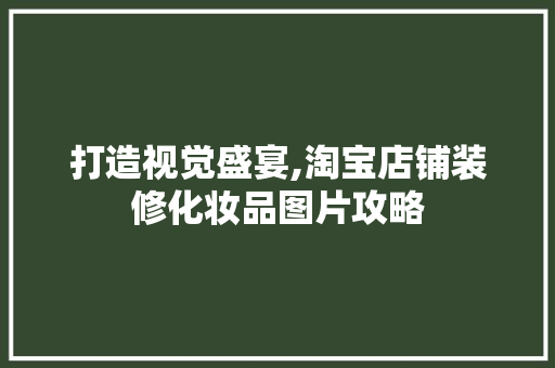 打造视觉盛宴,淘宝店铺装修化妆品图片攻略
