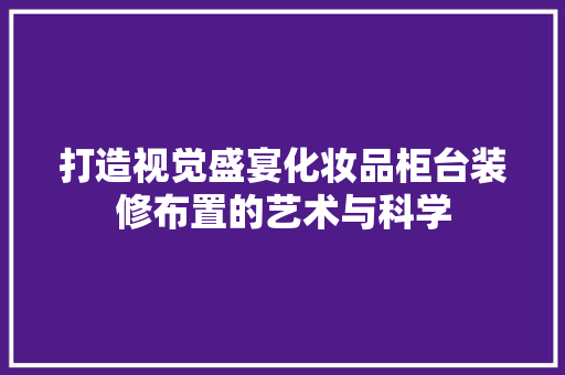打造视觉盛宴化妆品柜台装修布置的艺术与科学