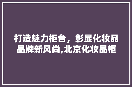 打造魅力柜台，彰显化妆品品牌新风尚,北京化妆品柜台装修指南