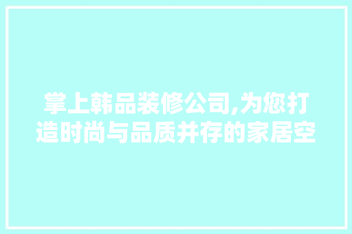 掌上韩品装修公司,为您打造时尚与品质并存的家居空间